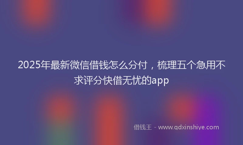 2025年最新微信借钱怎么分付，梳理五个急用不求评分快借无忧的app