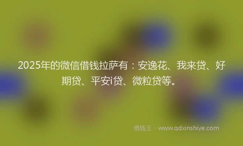 2025年的微信借钱拉萨有：安逸花、我来贷、好期贷、平安i贷、微粒贷等。