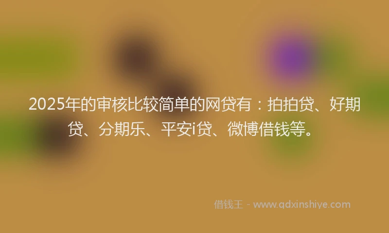 2025年的审核比较简单的网贷有：拍拍贷、好期贷、分期乐、平安i贷、微博借钱等。