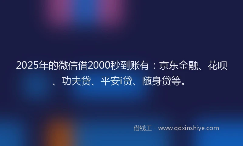 2025年的微信借2000秒到账有：京东金融、花呗、功夫贷、平安i贷、随身贷等。