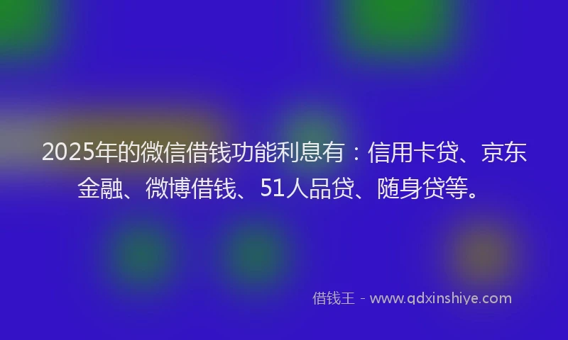 2025年的微信借钱功能利息有：信用卡贷、京东金融、微博借钱、51人品贷、随身贷等。