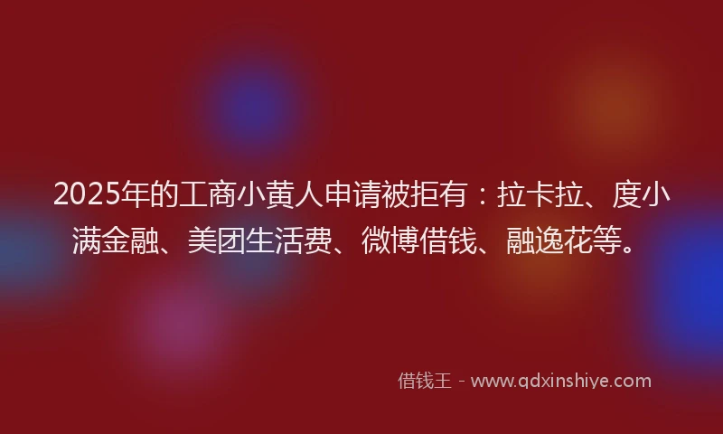2025年的工商小黄人申请被拒有：拉卡拉、度小满金融、美团生活费、微博借钱、融逸花等。