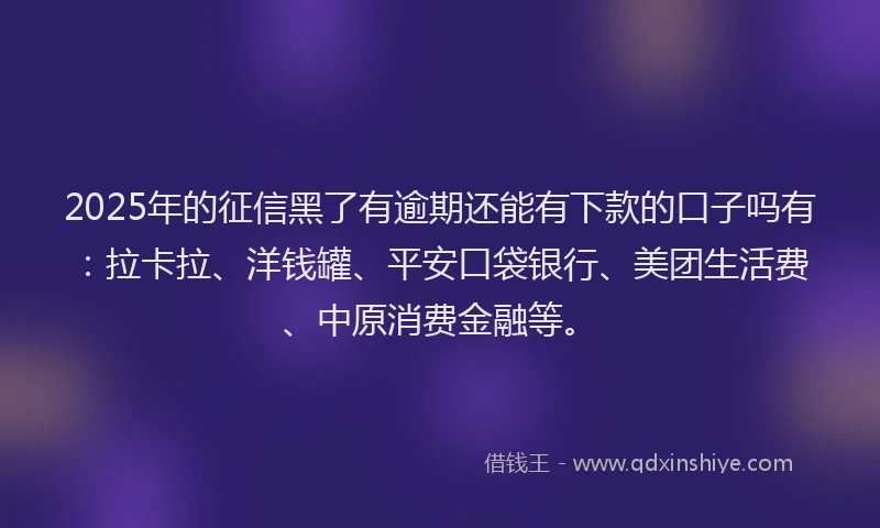 2025年的征信黑了有逾期还能有下款的口子吗有：拉卡拉、洋钱罐、平安口袋银行、美团生活费、中原消费金融等。