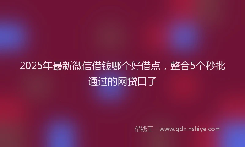 2025年最新微信借钱哪个好借点，整合5个秒批通过的网贷口子