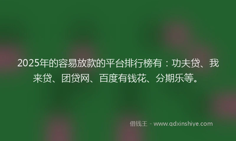 2025年的容易放款的平台排行榜有：功夫贷、我来贷、团贷网、百度有钱花、分期乐等。