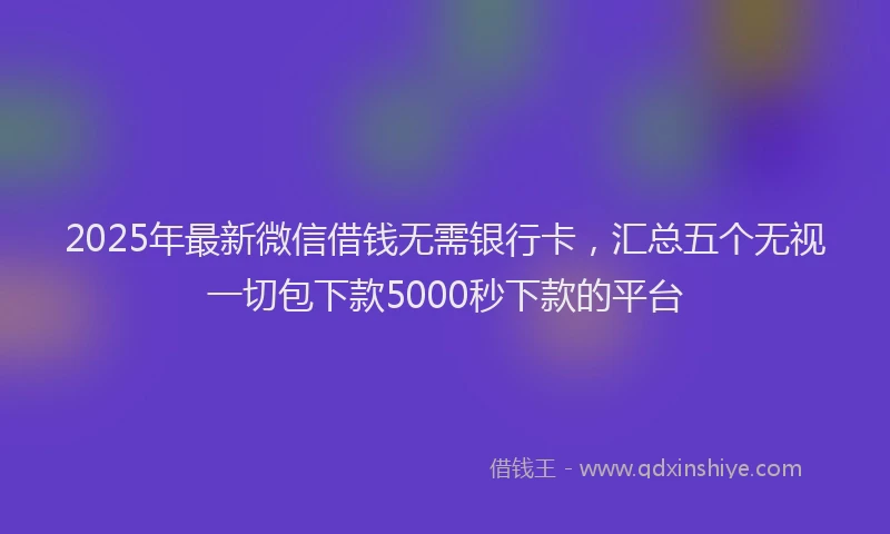2025年最新微信借钱无需银行卡，汇总五个无视一切包下款5000秒下款的平台