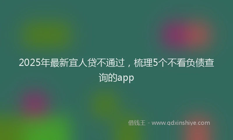 2025年最新宜人贷不通过，梳理5个不看负债查询的app