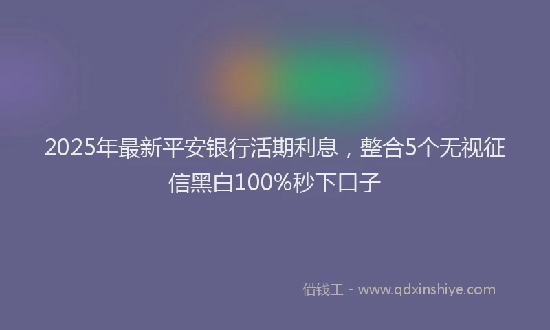 2025年最新平安银行活期利息，整合5个无视征信黑白100%秒下口子