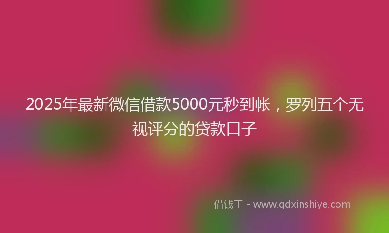 2025年最新微信借款5000元秒到帐，罗列五个无视评分的贷款口子