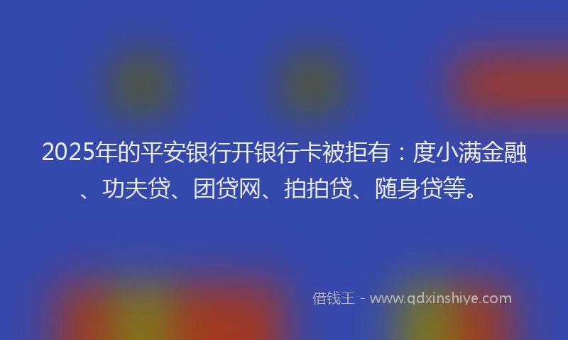 2025年的平安银行开银行卡被拒有：度小满金融、功夫贷、团贷网、拍拍贷、随身贷等。