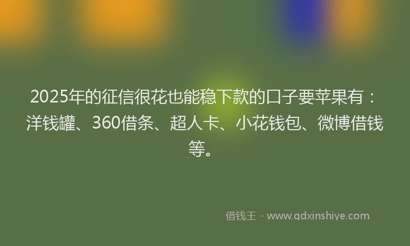 2025年的征信很花也能稳下款的口子要苹果有：洋钱罐、360借条、超人卡、小花钱包、微博借钱等。