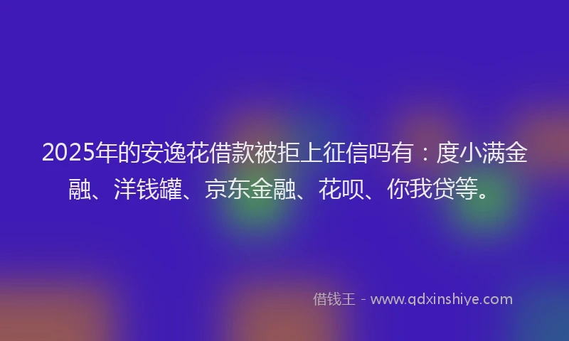 2025年的安逸花借款被拒上征信吗有：度小满金融、洋钱罐、京东金融、花呗、你我贷等。