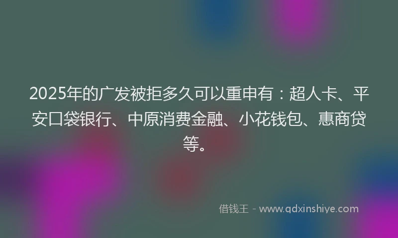 2025年的广发被拒多久可以重申有：超人卡、平安口袋银行、中原消费金融、小花钱包、惠商贷等。