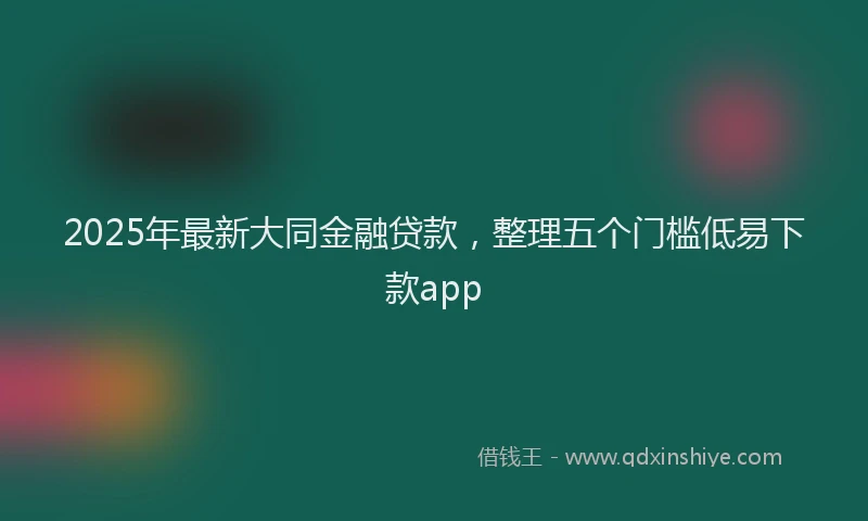2025年最新大同金融贷款，整理五个门槛低易下款app