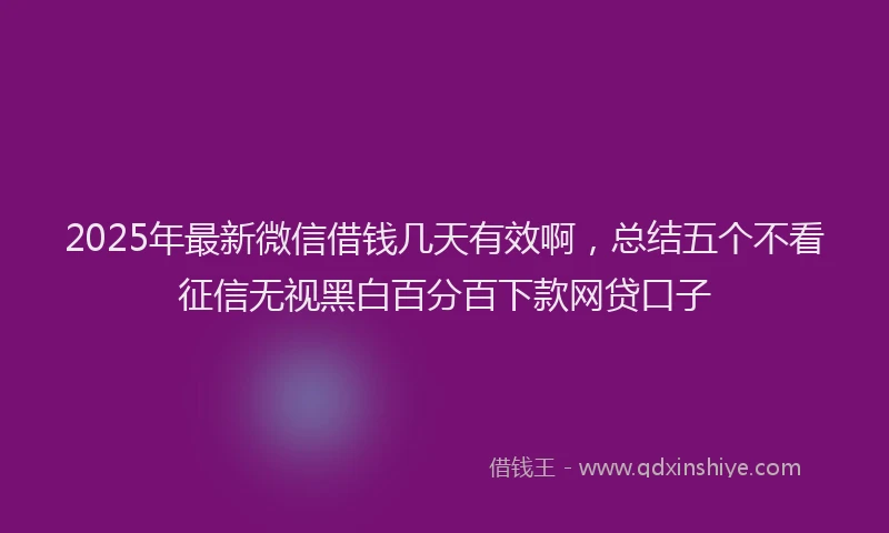 2025年最新微信借钱几天有效啊，总结五个不看征信无视黑白百分百下款网贷口子
