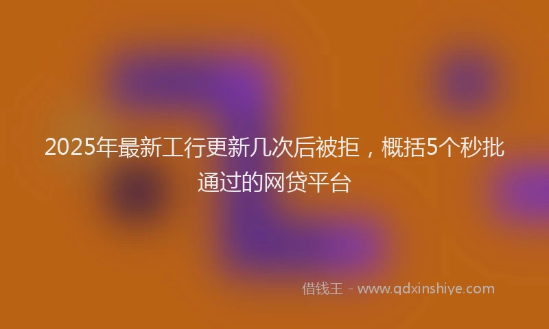 2025年最新工行更新几次后被拒，概括5个秒批通过的网贷平台