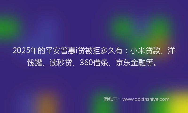 2025年的平安普惠i贷被拒多久有：小米贷款、洋钱罐、读秒贷、360借条、京东金融等。