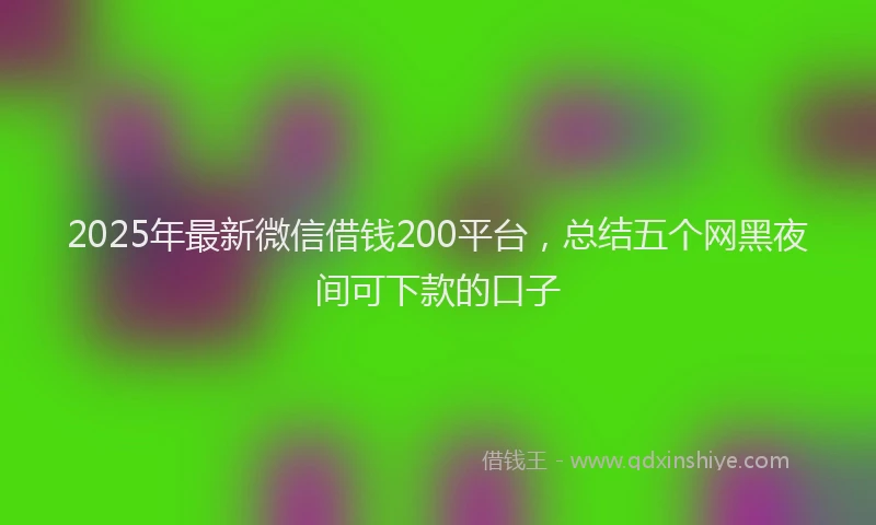 2025年最新微信借钱200平台，总结五个网黑夜间可下款的口子