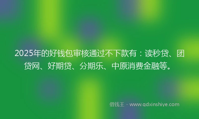 2025年的好钱包审核通过不下款有：读秒贷、团贷网、好期贷、分期乐、中原消费金融等。