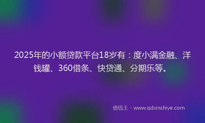 2025年的小额贷款平台18岁有：度小满金融、洋钱罐、360借条、快贷通、分期乐等。