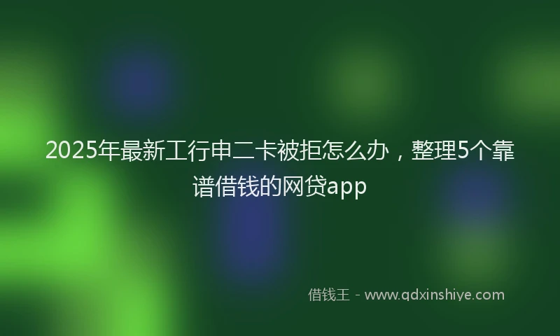 2025年最新工行申二卡被拒怎么办，整理5个靠谱借钱的网贷app