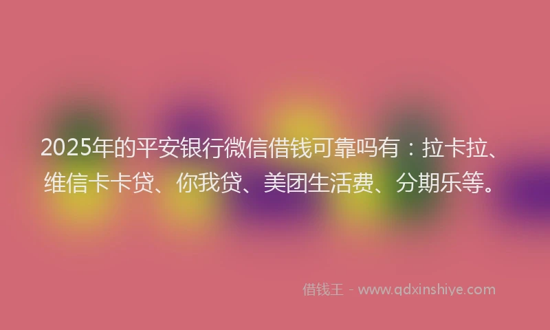 2025年的平安银行微信借钱可靠吗有：拉卡拉、维信卡卡贷、你我贷、美团生活费、分期乐等。