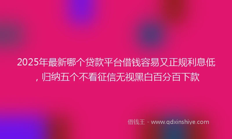 2025年最新哪个贷款平台借钱容易又正规利息低，归纳五个不看征信无视黑白百分百下款