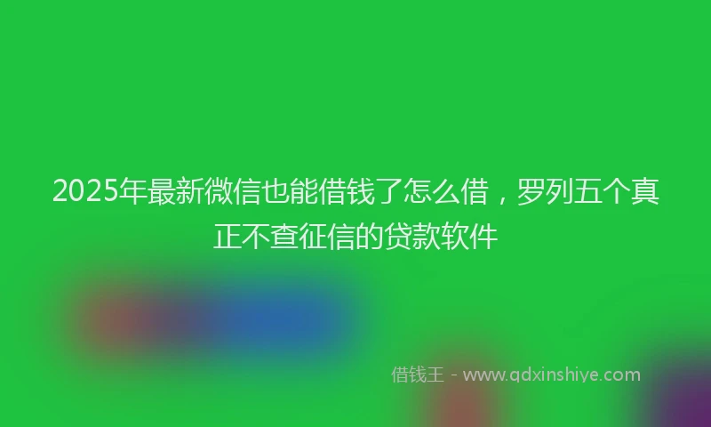 2025年最新微信也能借钱了怎么借，罗列五个真正不查征信的贷款软件
