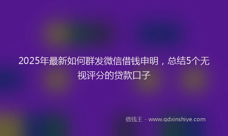 2025年最新如何群发微信借钱申明，总结5个无视评分的贷款口子
