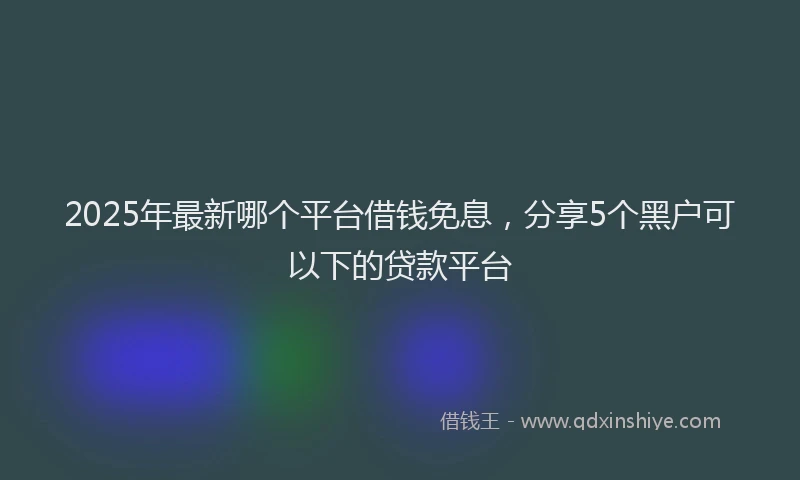 2025年最新哪个平台借钱免息，分享5个黑户可以下的贷款平台