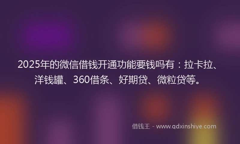2025年的微信借钱开通功能要钱吗有：拉卡拉、洋钱罐、360借条、好期贷、微粒贷等。