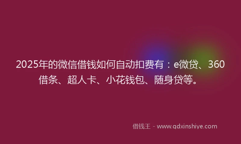 2025年的微信借钱如何自动扣费有：e微贷、360借条、超人卡、小花钱包、随身贷等。
