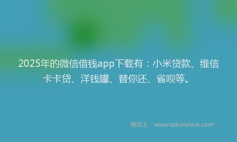 2025年的微信借钱app下载有：小米贷款、维信卡卡贷、洋钱罐、替你还、省呗等。