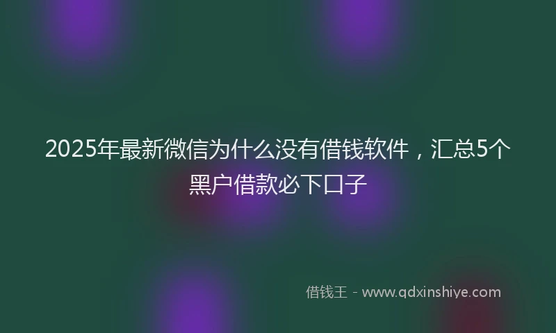 2025年最新微信为什么没有借钱软件，汇总5个黑户借款必下口子