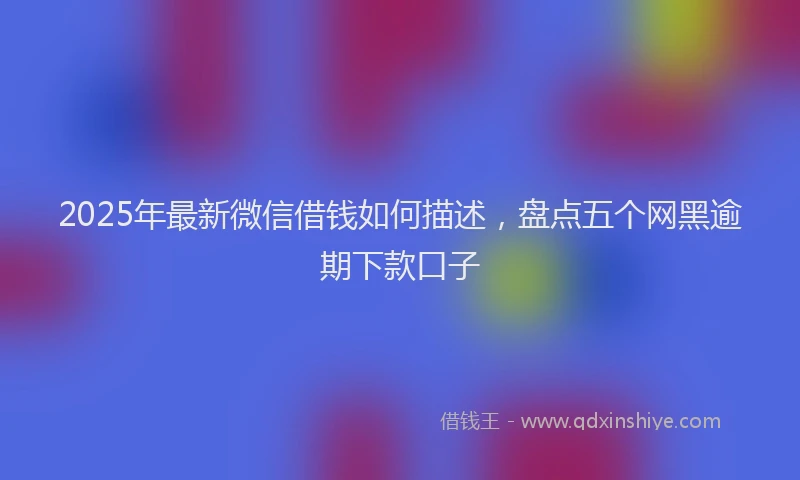 2025年最新微信借钱如何描述，盘点五个网黑逾期下款口子