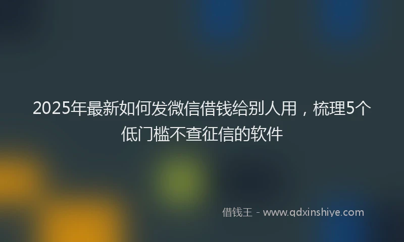 2025年最新如何发微信借钱给别人用，梳理5个低门槛不查征信的软件