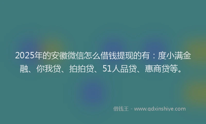 2025年的安徽微信怎么借钱提现的有：度小满金融、你我贷、拍拍贷、51人品贷、惠商贷等。