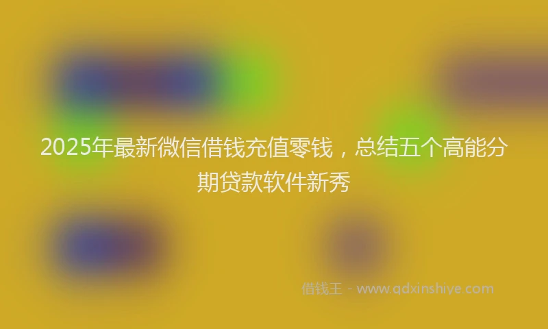 2025年最新微信借钱充值零钱，总结五个高能分期贷款软件新秀