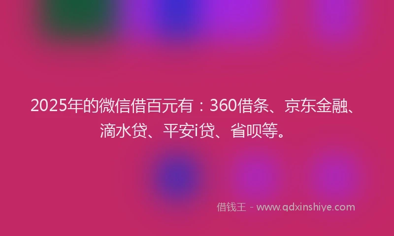 2025年的微信借百元有：360借条、京东金融、滴水贷、平安i贷、省呗等。