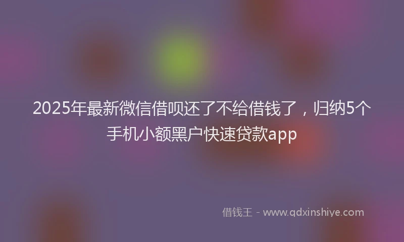 2025年最新微信借呗还了不给借钱了，归纳5个手机小额黑户快速贷款app