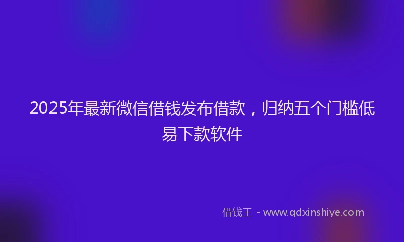 2025年最新微信借钱发布借款，归纳五个门槛低易下款软件