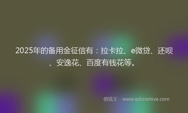 2025年的备用金征信有：拉卡拉、e微贷、还呗、安逸花、百度有钱花等。