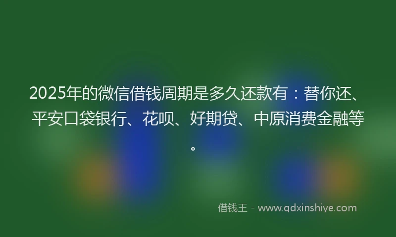 2025年的微信借钱周期是多久还款有：替你还、平安口袋银行、花呗、好期贷、中原消费金融等。