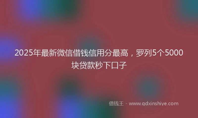 2025年最新微信借钱信用分最高，罗列5个5000块贷款秒下口子