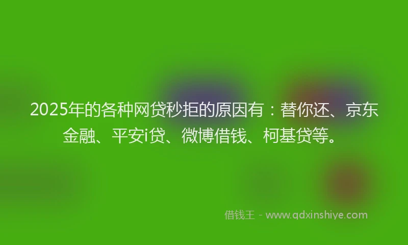 2025年的各种网贷秒拒的原因有：替你还、京东金融、平安i贷、微博借钱、柯基贷等。