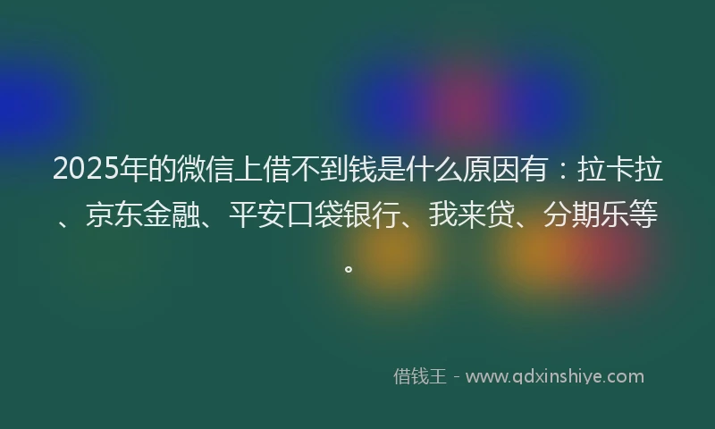 2025年的微信上借不到钱是什么原因有：拉卡拉、京东金融、平安口袋银行、我来贷、分期乐等。