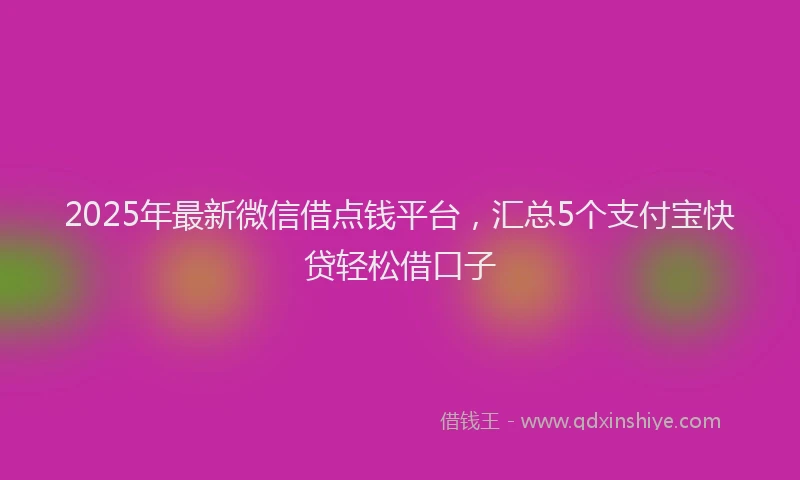 2025年最新微信借点钱平台，汇总5个支付宝快贷轻松借口子