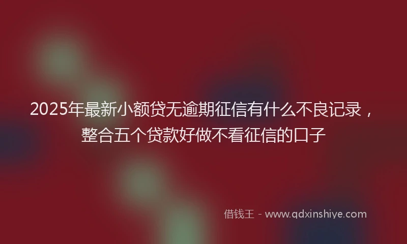 2025年最新小额贷无逾期征信有什么不良记录，整合五个贷款好做不看征信的口子