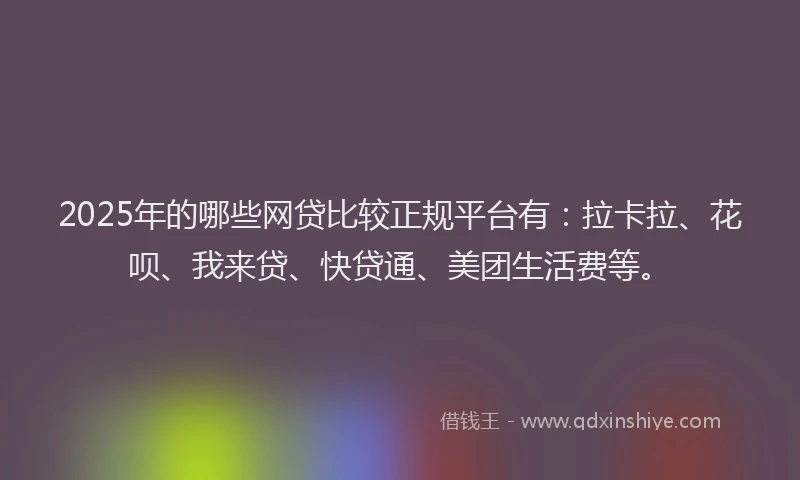 2025年的哪些网贷比较正规平台有：拉卡拉、花呗、我来贷、快贷通、美团生活费等。