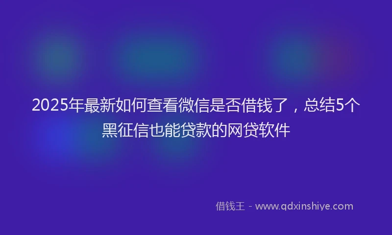 2025年最新如何查看微信是否借钱了，总结5个黑征信也能贷款的网贷软件